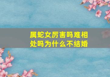 属蛇女厉害吗难相处吗为什么不结婚