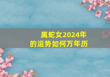 属蛇女2024年的运势如何万年历