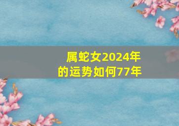 属蛇女2024年的运势如何77年