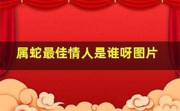 属蛇最佳情人是谁呀图片