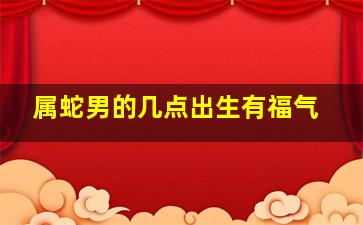 属蛇男的几点出生有福气