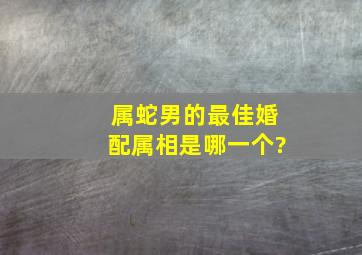 属蛇男的最佳婚配属相是哪一个?