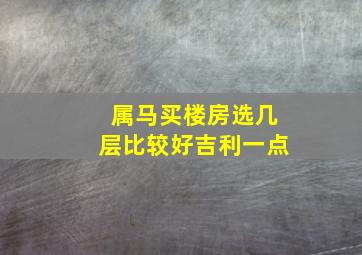 属马买楼房选几层比较好吉利一点