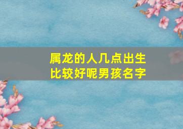 属龙的人几点出生比较好呢男孩名字