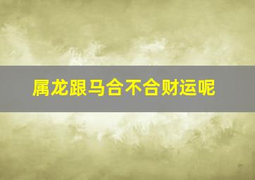 属龙跟马合不合财运呢