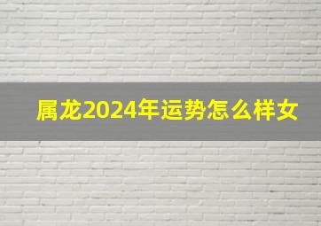 属龙2024年运势怎么样女