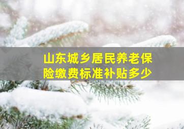 山东城乡居民养老保险缴费标准补贴多少