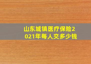 山东城镇医疗保险2021年每人交多少钱