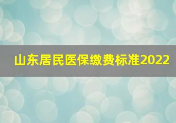 山东居民医保缴费标准2022