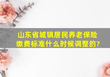 山东省城镇居民养老保险缴费标准什么时候调整的?