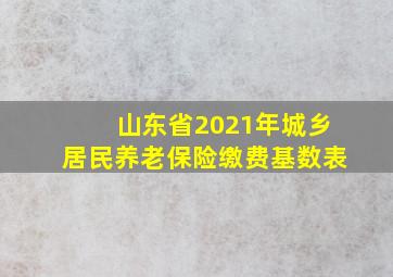 山东省2021年城乡居民养老保险缴费基数表