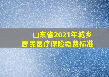 山东省2021年城乡居民医疗保险缴费标准