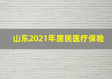 山东2021年居民医疗保险