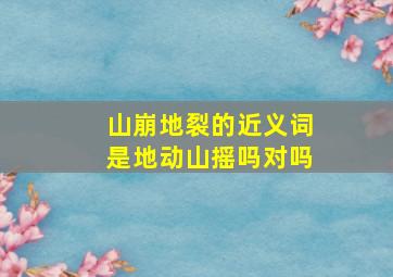 山崩地裂的近义词是地动山摇吗对吗