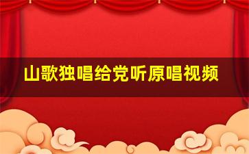 山歌独唱给党听原唱视频