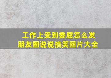 工作上受到委屈怎么发朋友圈说说搞笑图片大全