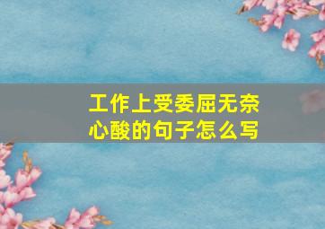 工作上受委屈无奈心酸的句子怎么写