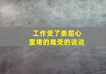 工作受了委屈心里堵的难受的说说