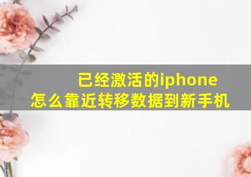 已经激活的iphone怎么靠近转移数据到新手机