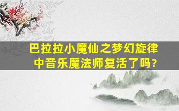 巴拉拉小魔仙之梦幻旋律中音乐魔法师复活了吗?