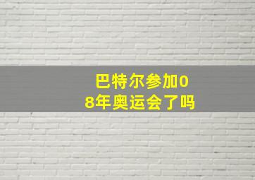 巴特尔参加08年奥运会了吗