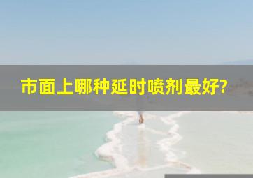 市面上哪种延时喷剂最好?