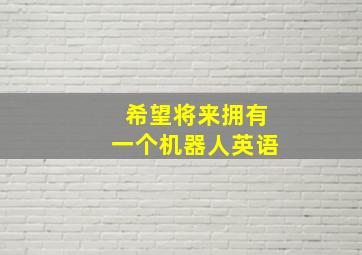 希望将来拥有一个机器人英语