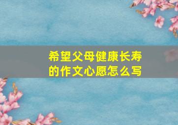 希望父母健康长寿的作文心愿怎么写