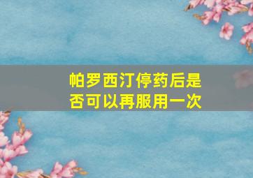 帕罗西汀停药后是否可以再服用一次