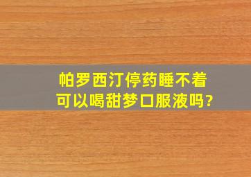 帕罗西汀停药睡不着可以喝甜梦口服液吗?