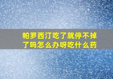 帕罗西汀吃了就停不掉了吗怎么办呀吃什么药