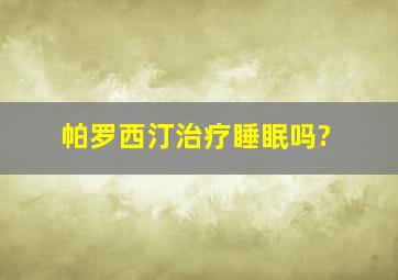 帕罗西汀治疗睡眠吗?