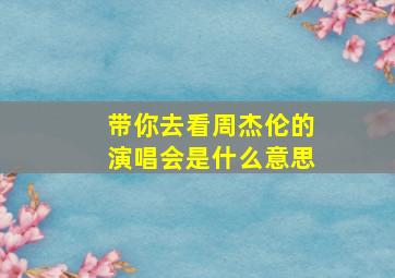 带你去看周杰伦的演唱会是什么意思