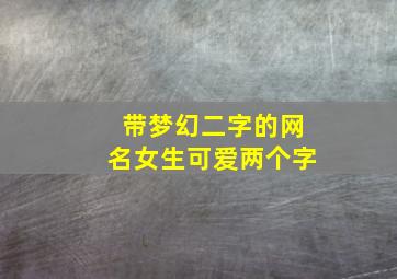 带梦幻二字的网名女生可爱两个字