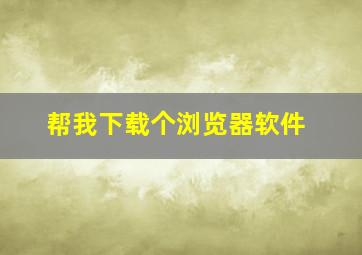 帮我下载个浏览器软件