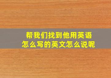 帮我们找到他用英语怎么写的英文怎么说呢