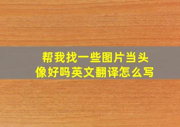 帮我找一些图片当头像好吗英文翻译怎么写