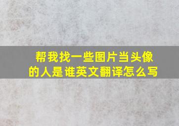 帮我找一些图片当头像的人是谁英文翻译怎么写