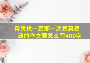 帮我找一篇那一次我真感动的作文要怎么写400字