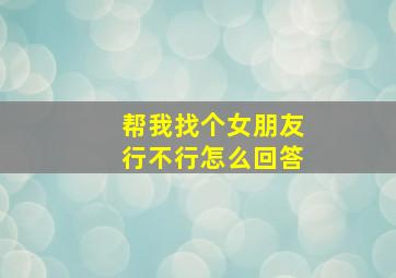 帮我找个女朋友行不行怎么回答