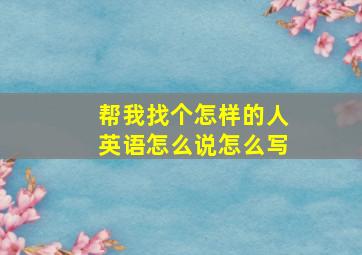 帮我找个怎样的人英语怎么说怎么写