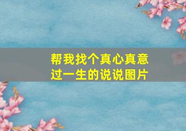 帮我找个真心真意过一生的说说图片