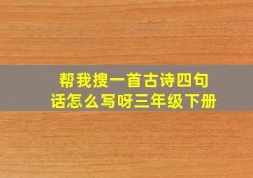 帮我搜一首古诗四句话怎么写呀三年级下册