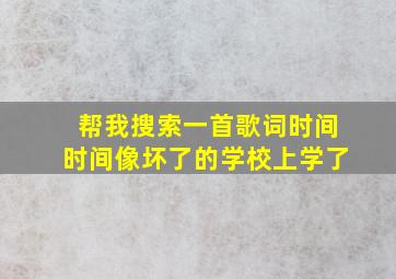 帮我搜索一首歌词时间时间像坏了的学校上学了