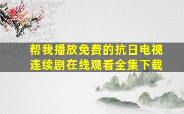 帮我播放免费的抗日电视连续剧在线观看全集下载