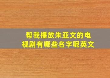 帮我播放朱亚文的电视剧有哪些名字呢英文