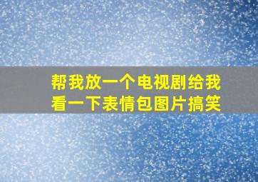 帮我放一个电视剧给我看一下表情包图片搞笑