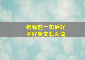 帮我说一句话好不好英文怎么说