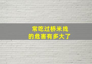 常吃过桥米线的危害有多大了