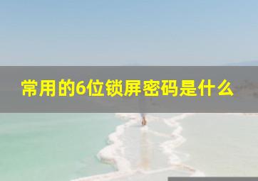 常用的6位锁屏密码是什么